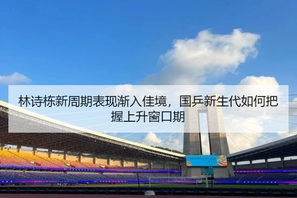 林诗栋新周期表现渐入佳境，国乒新生代如何把握上升窗口期